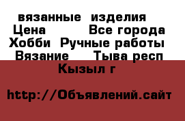 вязанные  изделия  › Цена ­ 100 - Все города Хобби. Ручные работы » Вязание   . Тыва респ.,Кызыл г.